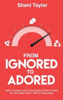 From Ignored to Adored: Ignite Connection and Communication Online to Attract Your Soul Mate Clients...Without Being Salesy