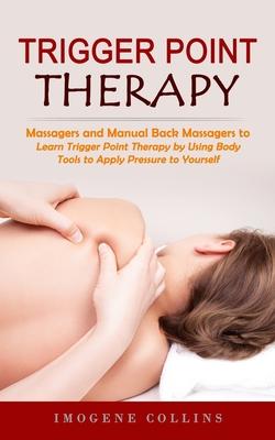 Trigger Point Therapy: Massagers and Manual Back Massagers to Relieve Pain (Learn Trigger Point Therapy by Using Body Tools to Apply Pressure