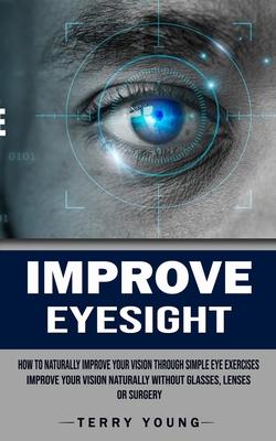 Improve Eyesight: How to Naturally Improve Your Vision Through Simple Eye Exercises (Improve Your Vision Naturally Without Glasses, Lens