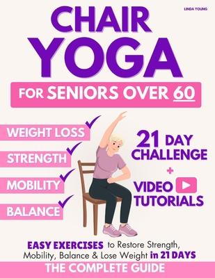 The Complete Guide to Chair Yoga for Seniors Over 60: 40+ Low-Impact Easy Exercises to Restore Strength, Mobility, Balance, and Lose Weight in 21 Days