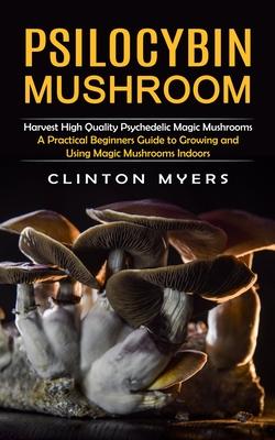 Psilocybin Mushroom: Harvest High Quality Psychedelic Magic Mushrooms (A Practical Beginners Guide to Growing and Using Magic Mushrooms Ind