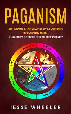 Paganism: The Complete Guide to Nature-based Spirituality for Every New Seeker (Learn and Apply the Practice of Nature-based Spi