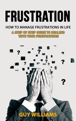 Frustration: How to Manage Frustrations in Life (A Step by Step Guide to Dealing with Your Frustrations) Subscription