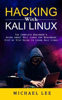 Hacking With Kali Linux: The Complete Beginner's Guide about Kali Linux for Beginners (Step by Step Guide to Learn Kali Linux for Hackers)