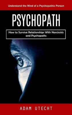 Psychopath: Understand the Mind of a Psychopathic Person (How to Survive Relationships With Narcissists and Psychopaths)