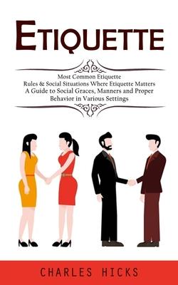 Etiquette: Most Common Etiquette Rules & Social Situations Where Etiquette Matters (A Guide to Social Graces, Manners and Proper