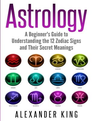 Astrology: A Beginner's Guide to Understand the 12 Zodiac Signs and Their Secret Meanings (Signs, Horoscope, New Age, Astrology C