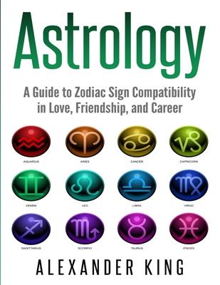 Astrology: A Guide to Zodiac Sign Compatibility in Love, Friendships, and Career (Signs, Horoscope, New Age, Astrology, Astrology