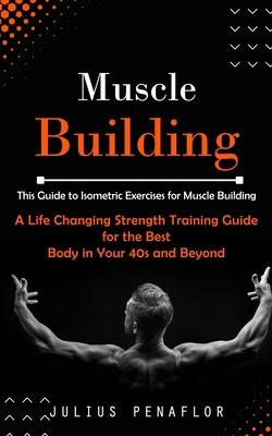 Muscle Building: This Guide to Isometric Exercises for Muscle Building (A Life Changing Strength Training Guide for the Best Body in Yo