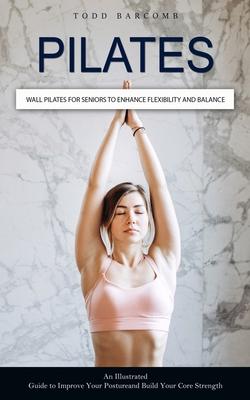 Pilates: Wall Pilates for Seniors to Enhance Flexibility and Balance (An Illustrated Guide to Improve Your Posture and Build Yo