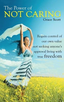 The Power of Not Caring: Regain Control of Our Own Value, Not Seeking Anyone's Approval, Living with True Freedom