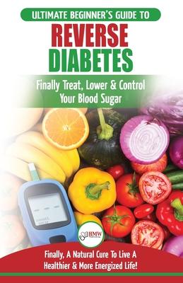 Reverse Diabetes: The Ultimate Beginner's Diet Guide To Reversing Diabetes - A Guide to Finally Cure, Lower & Control Your Blood Sugar (