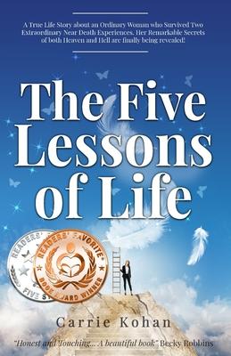 The Five Lessons of Life: A True Life Story about an Ordinary Woman who Survived Two Extraordinary Near Death Experiences- Her Remarkable Secret