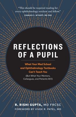 Reflections of a Pupil: What Your Med School and Ophthalmology Textbooks Can't Teach You (But What Your Mentors, Colleagues and Patients Will)