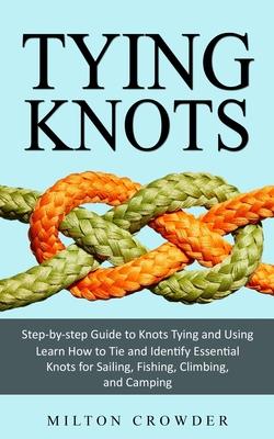 Tying Knots: Step-by-step Guide to Knots Tying and Using (Learn How to Tie and Identify Essential Knots for Sailing, Fishing, Climb