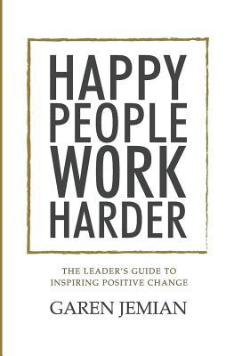 Happy People Work Harder: The Leader's Guide to Inspiring Positive Change