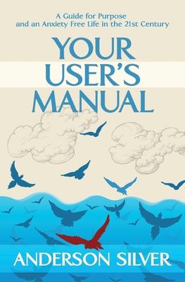 Your User's Manual: A Guide for Purpose and an Anxiety Free Life in the 21st Century