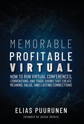 Memorable, Profitable, Virtual: How to Run Virtual Conferences, Conventions, and Trade Shows That Create Meaning, Value, and Lasting Connections