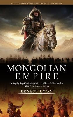 Mongolian Empire: History from Beginning the Mongols Empire (A Step by Step Captivating Guide to a Remarkable Genghis Khan & the Mongol