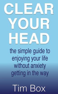 Clear Your Head: the simple guide to enjoying your life without anxiety getting in the way