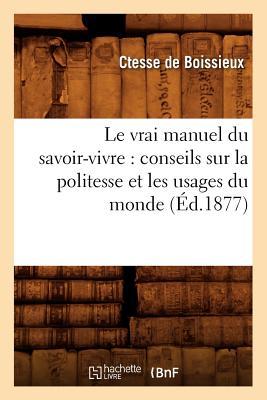 Le Vrai Manuel Du Savoir-Vivre: Conseils Sur La Politesse Et Les Usages Du Monde (d.1877)