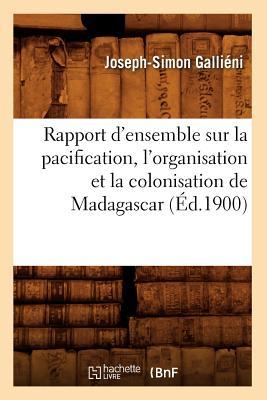 Rapport d'Ensemble Sur La Pacification, l'Organisation Et La Colonisation de Madagascar (d.1900)