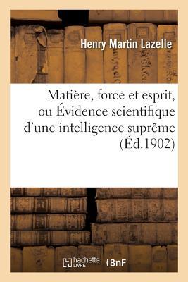 Matire, Force Et Esprit, Ou vidence Scientifique d'Une Intelligence Suprme