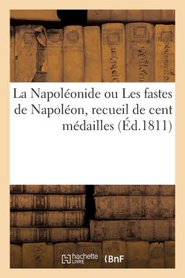 La Napolonide Ou Les Fastes de Napolon, Recueil de Cent Mdailles: Avec Une Notice Historique Et Numismatique