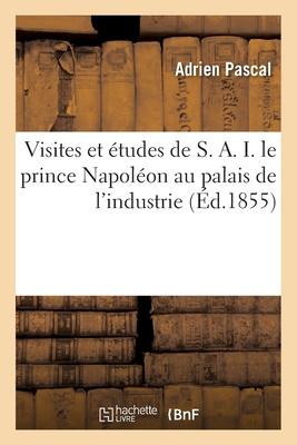 Visites Et tudes de S. A. I. Le Prince Napolon Au Palais de l'Industrie: Guide Pratique Et Complet  l'Exposition Universelle de 1855 Subscription