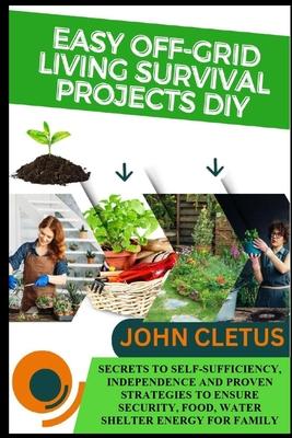 Easy Off-Grid Living Survival Projects DIY: Secrets to Self-Sufficiency, Independence and Proven Strategies to Ensure Security, Food, Water Shelter En