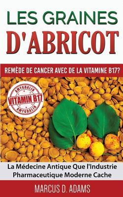 Les Graines d'Abricot - Remde de Cancer avec de la Vitamine B17 ?: La Mdecine Antique Que l'Industrie Pharmaceutique Moderne Cache