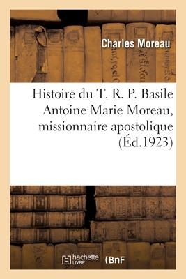 Histoire Du T. R. P. Basile Antoine Marie Moreau, Missionnaire Apostolique: Fondateur de la Congrgation de Sainte-Croix