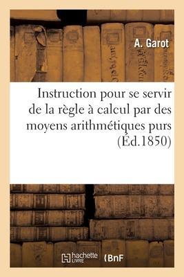Instruction Pour Se Servir de la Rgle  Calcul Par Des Moyens Arithmtiques Purs: Et Sans l'Emploi Des Caractristiques Subscription