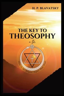 The Key to THEOSOPHY: Being a clear exposition, in the form of question and answer, of the Ethics, Science, and Philosophy, for the study of which the Subscription