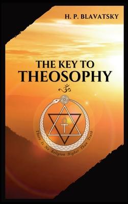 The Key to THEOSOPHY: Being a clear exposition, in the form of question and answer, of the Ethics, Science, and Philosophy, for the study of which the Subscription