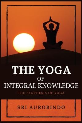 The Yoga of Integral Knowledge: The Synthesis of Yoga