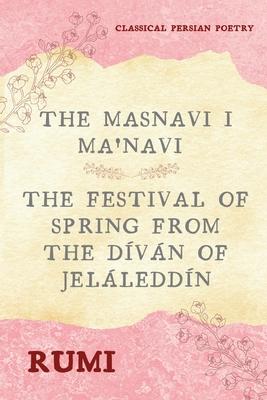 The Masnavi I Ma'navi of Rumi (Complete 6 Books): The Festival of Spring from The Dvn of Jelleddn