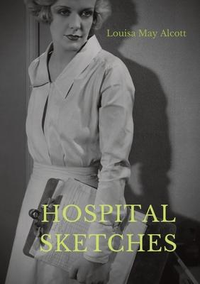 Hospital Sketches: a compilation of four sketches based on letters Louisa May Alcott sent home during the six weeks she spent as a volunt