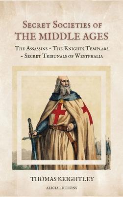 Secret Societies of the Middle Ages: The Assassins - The Knights Templars - Secret Tribunals of Westphalia