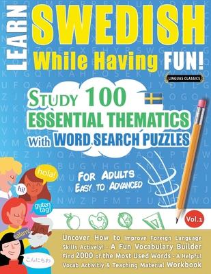 Learn Swedish While Having Fun! - For Adults: EASY TO ADVANCED - STUDY 100 ESSENTIAL THEMATICS WITH WORD SEARCH PUZZLES - VOL.1 - Uncover How to Impro