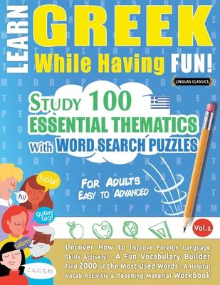 Learn Greek While Having Fun! - For Adults: EASY TO ADVANCED - STUDY 100 ESSENTIAL THEMATICS WITH WORD SEARCH PUZZLES - VOL.1 - Uncover How to Improve