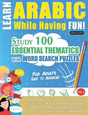 Learn Arabic While Having Fun! - For Adults: EASY TO ADVANCED - STUDY 100 ESSENTIAL THEMATICS WITH WORD SEARCH PUZZLES - VOL.1 - Uncover How to Improv