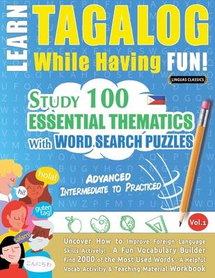 Learn Tagalog While Having Fun! - Advanced: INTERMEDIATE TO PRACTICED - STUDY 100 ESSENTIAL THEMATICS WITH WORD SEARCH PUZZLES - VOL.1 - Uncover How t