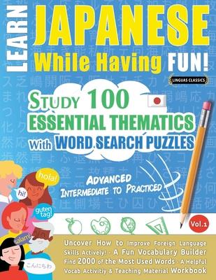 Learn Japanese While Having Fun! - Advanced: INTERMEDIATE TO PRACTICED - STUDY 100 ESSENTIAL THEMATICS WITH WORD SEARCH PUZZLES - VOL.1 - Uncover How