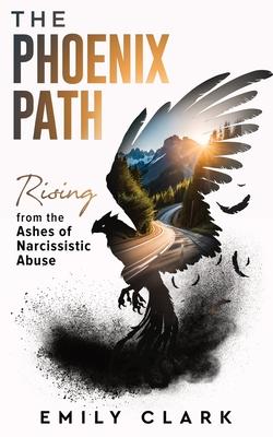 The Phoenix Path: Rising from the Ashes of Narcissistic Abuse. The Ultimate Recovery Guide from Narcissism, Gaslighting and Codependency