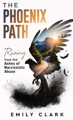 The Phoenix Path: Rising from the Ashes of Narcissistic Abuse. The Ultimate Recovery Guide from Narcissism, Gaslighting and Codependency