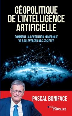 Gopolitique de l'intelligence artificielle: Comment la rvolution numrique va bouleverser nos socits