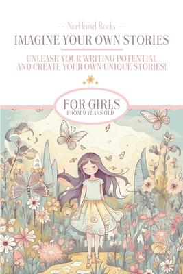 Imagine Your Own Stories: Unleash your writing potential and create your own unique stories! - for girls from 9 years old