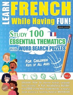 Learn French While Having Fun! - For Children: KIDS OF ALL AGES - STUDY 100 ESSENTIAL THEMATICS WITH WORD SEARCH PUZZLES - VOL.1 - Uncover How to Impr