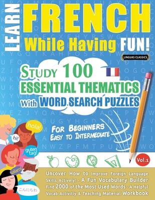 Learn French While Having Fun! - For Beginners: EASY TO INTERMEDIATE - STUDY 100 ESSENTIAL THEMATICS WITH WORD SEARCH PUZZLES - VOL.1 - Uncover How to